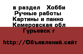  в раздел : Хобби. Ручные работы » Картины и панно . Кемеровская обл.,Гурьевск г.